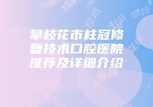 攀枝花市柱冠修复技术口腔医院推荐及详细介绍