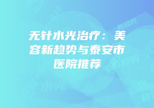 无针水光治疗：美容新趋势与泰安市医院推荐