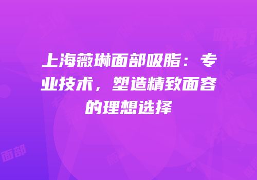 上海薇琳面部吸脂：专业技术，塑造精致面容的理想选择