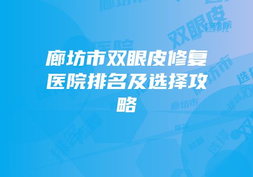 廊坊市双眼皮修复医院排名及选择攻略