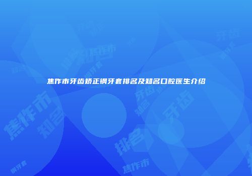焦作市牙齿矫正钢牙套排名及知名口腔医生介绍