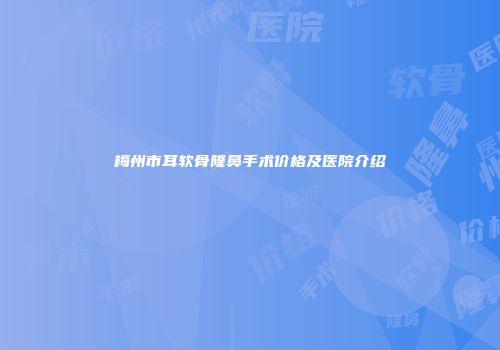 梅州市耳软骨隆鼻手术价格及医院介绍