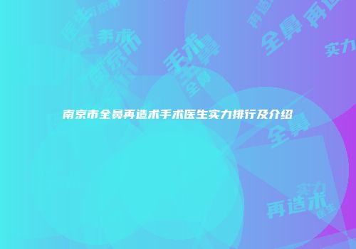 南京市全鼻再造术手术医生实力排行及介绍