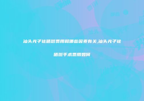 汕头光子祛晒斑费用和哪些因素有关,汕头光子祛晒斑手术费用如何
