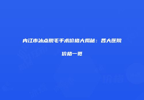 内江市冰点脱毛手术价格大揭秘：各大医院价格一览