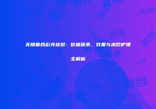 无锡复合彩光祛斑：价格因素、效果与术后护理全解析