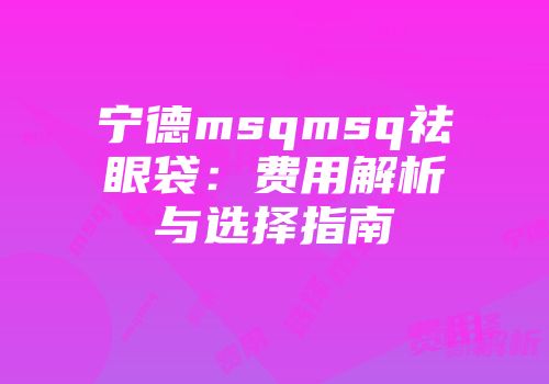 宁德msqmsq祛眼袋：费用解析与选择指南