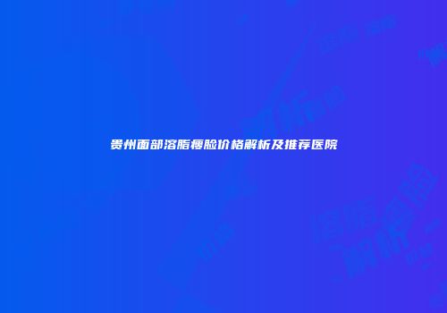 贵州面部溶脂瘦脸价格解析及推荐医院
