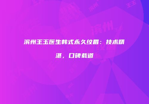 滨州王玉医生韩式永久纹眉：技术精湛，口碑载道