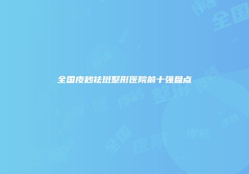 全国皮秒祛斑整形医院前十强盘点