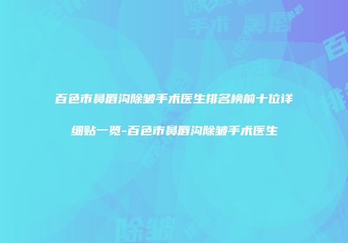 百色市鼻唇沟除皱手术医生排名榜前十位详细贴一览-百色市鼻唇沟除皱手术医生