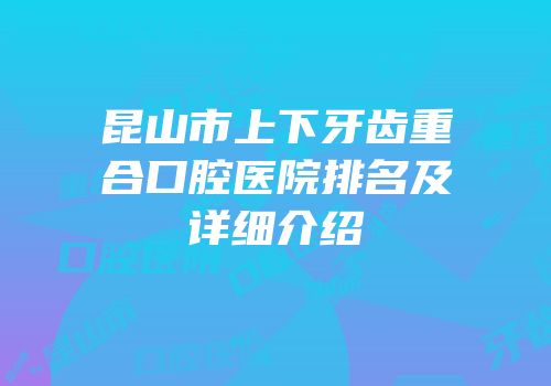 昆山市上下牙齿重合口腔医院排名及详细介绍
