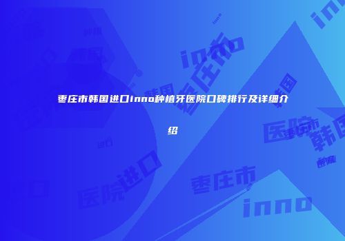 枣庄市韩国进口inno种植牙医院口碑排行及详细介绍