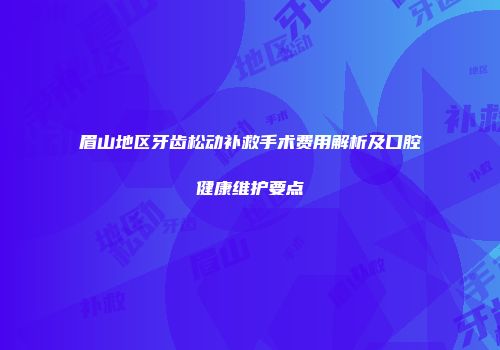 眉山地区牙齿松动补救手术费用解析及口腔健康维护要点