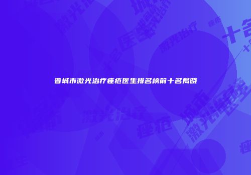 晋城市激光治疗痤疮医生排名榜前十名揭晓