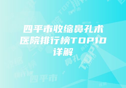 四平市收缩鼻孔术医院排行榜TOP10详解