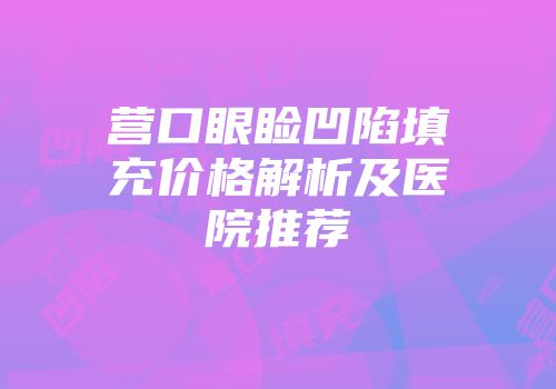 营口眼睑凹陷填充价格解析及医院推荐