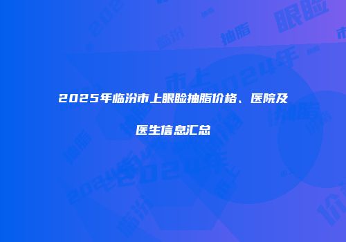 2025年临汾市上眼睑抽脂价格、医院及医生信息汇总