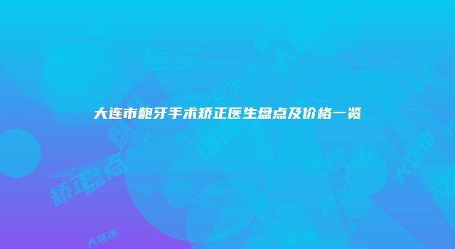 大连市龅牙手术矫正医生盘点及价格一览