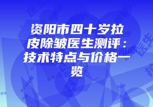 资阳市四十岁拉皮除皱医生测评：技术特点与价格一览