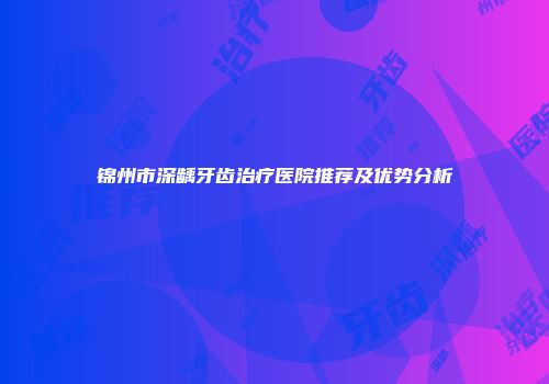 锦州市深龋牙齿治疗医院推荐及优势分析