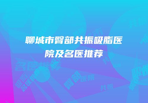 聊城市臀部共振吸脂医院及名医推荐