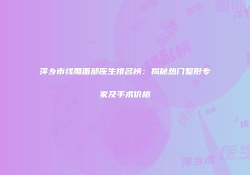 萍乡市线雕面部医生排名榜：揭秘热门整形专家及手术价格