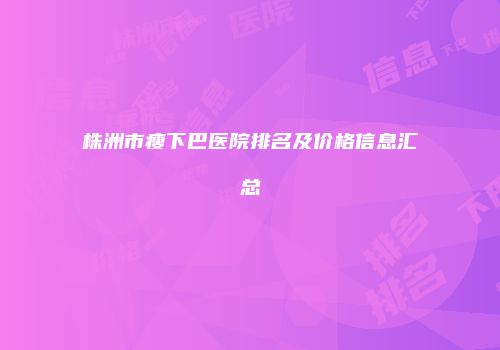 株洲市瘦下巴医院排名及价格信息汇总