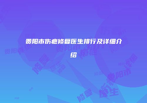 贵阳市伤疤修复医生排行及详细介绍