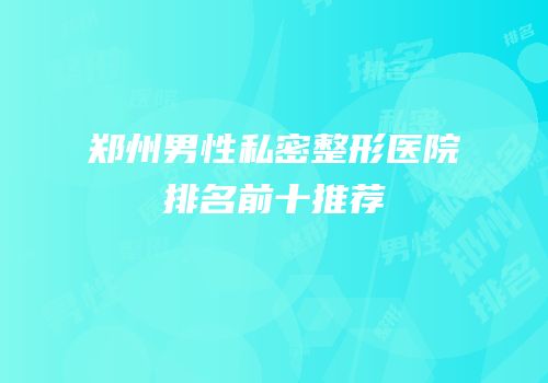 郑州男性私密整形医院排名前十推荐