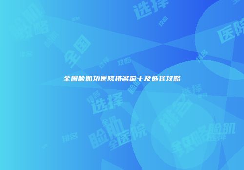 全国睑肌功医院排名前十及选择攻略