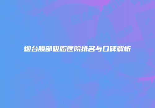 烟台腹部吸脂医院排名与口碑解析