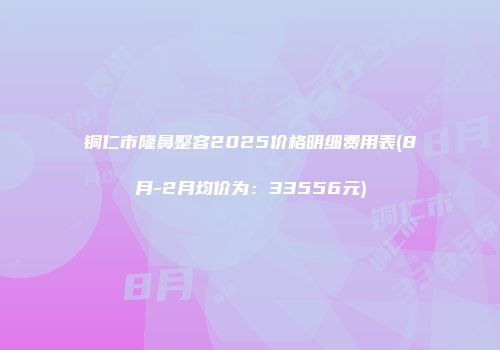 铜仁市隆鼻整容2025价格明细费用表(8月-2月均价为：33556元)