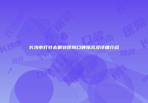 长沙市打针去眼袋医院口碑排名及详细介绍