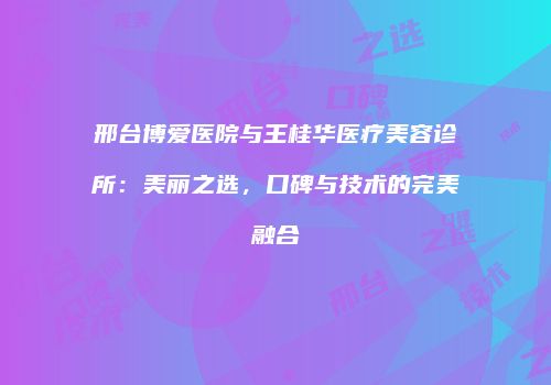 邢台博爱医院与王桂华医疗美容诊所：美丽之选，口碑与技术的完美融合