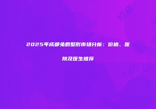 2025年成都兔唇整形市场分析：价格、医院及医生推荐