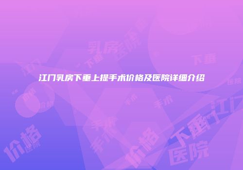 江门乳房下垂上提手术价格及医院详细介绍