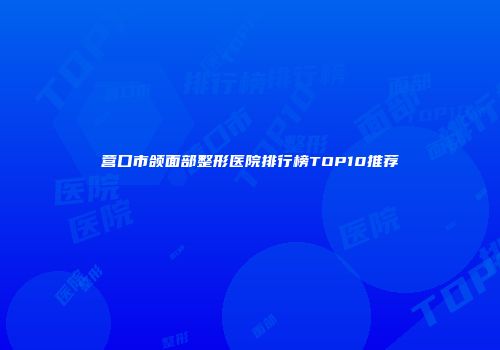 营口市颌面部整形医院排行榜TOP10推荐