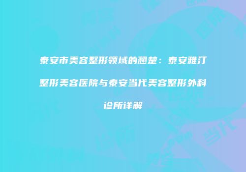泰安市美容整形领域的翘楚：泰安雅汀整形美容医院与泰安当代美容整形外科诊所详解