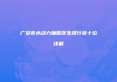广安市水动力抽脂医生排行前十位详解