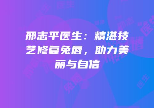 邢志平医生：精湛技艺修复兔唇，助力美丽与自信