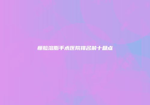 瘦脸溶脂手术医院排名前十盘点