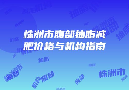 株洲市腹部抽脂减肥价格与机构指南