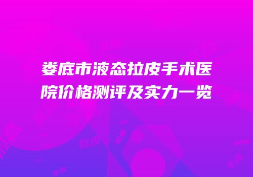 娄底市液态拉皮手术医院价格测评及实力一览