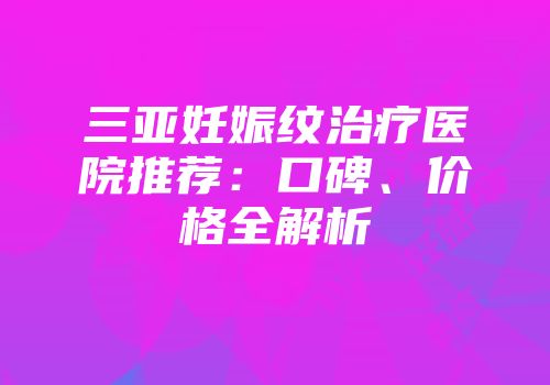 三亚妊娠纹治疗医院推荐：口碑、价格全解析