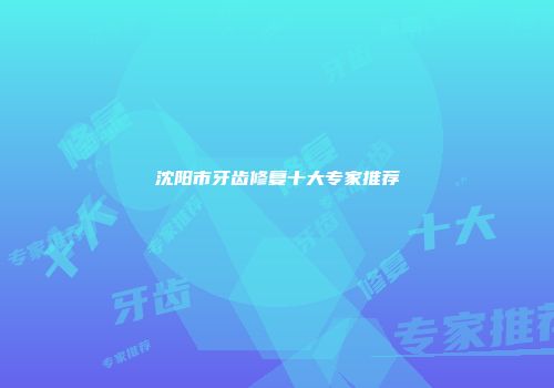 沈阳市牙齿修复十大专家推荐