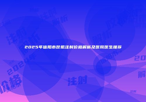 2025年信阳市咬肌注射价格解析及医院医生推荐