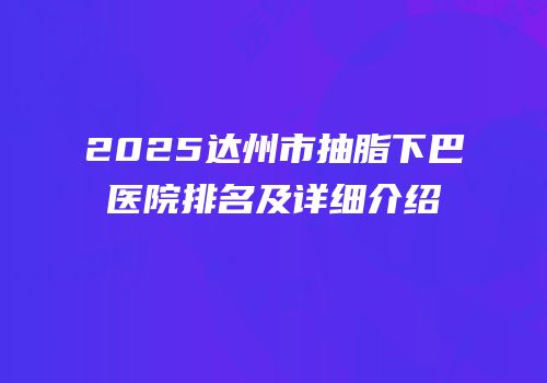 2025达州市抽脂下巴医院排名及详细介绍
