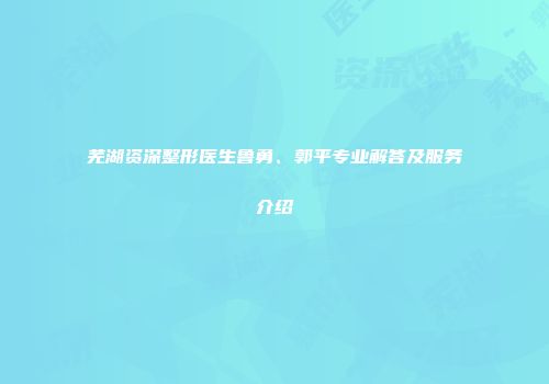 芜湖资深整形医生鲁勇、郭平专业解答及服务介绍
