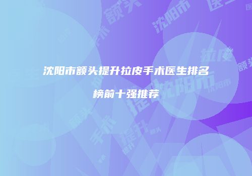 沈阳市额头提升拉皮手术医生排名榜前十强推荐